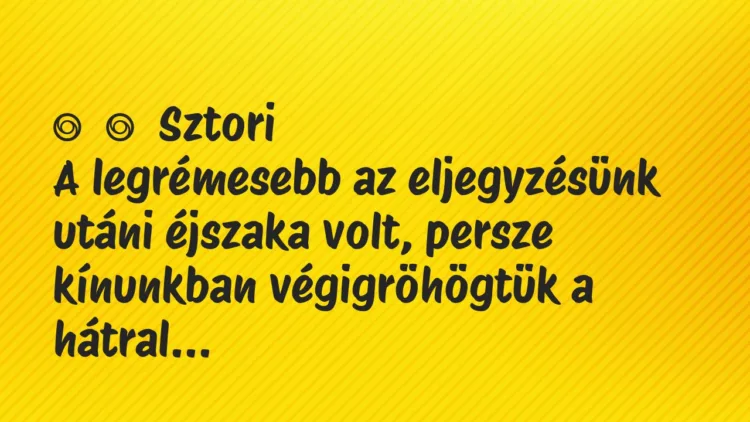 Vicces történet:
Sztori
A legrémesebb az eljegyzésünk utáni éjszaka… Vicces történet:
Sztori
A legrémesebb az eljegyzésünk utáni éjszaka…