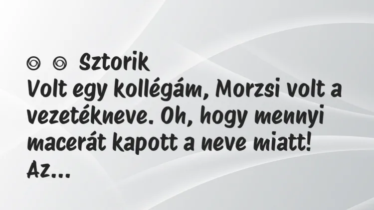 Vicces történet:
Sztorik
Volt egy kollégám, Morzsi volt a vezetékneve…. Vicces történet:
Sztorik
Volt egy kollégám, Morzsi volt a vezetékneve….