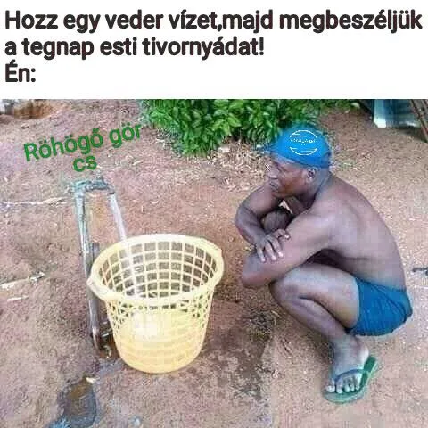 Hozz egy veder vizet, majd megbeszéljük a tegnap esti tivornyádat!