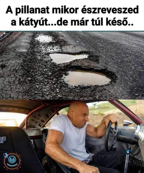 A pillanat mikor észreveszed a kátyút... de már túl késő..