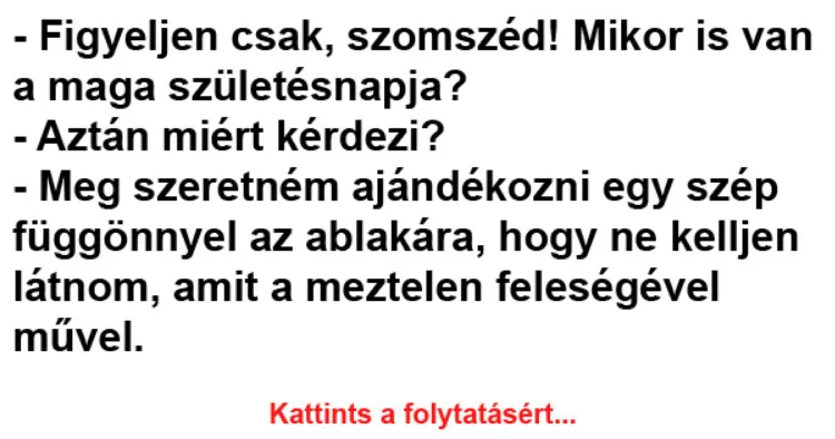 Vicc: Figyeljen csak, szomszéd! Mikor is van a maga születésnapja? Vicc: Figyeljen csak, szomszéd! Mikor is van a maga születésnapja? -…