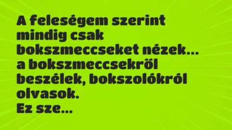 Vicc: A feleségem szerint mindig csak bokszmeccseket nézek, a bokszmeccsekről… Vicc: A feleségem szerint mindig csak bokszmeccseket nézek, a bokszmeccsekről…