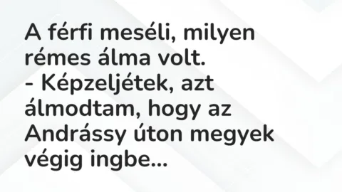 Vicc: A férfi meséli, milyen rémes álma volt.
– Képzeljétek, azt… Vicc: A férfi meséli, milyen rémes álma volt.
– Képzeljétek, azt…