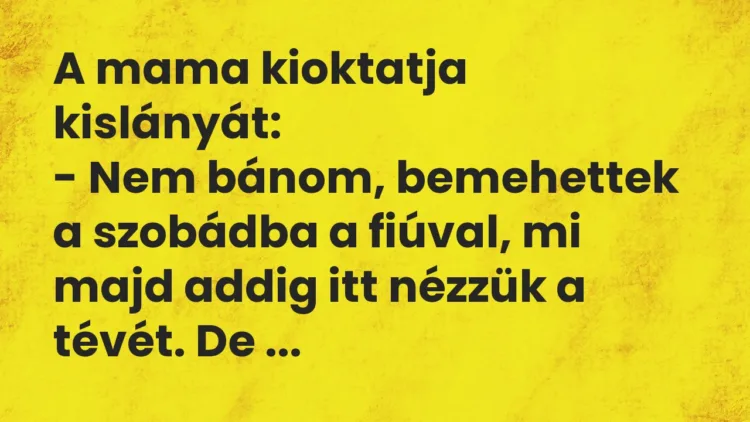 Vicc: A mama kioktatja kislányát:
– Nem bánom, bemehettek a szobádba a… Vicc: A mama kioktatja kislányát:
– Nem bánom, bemehettek a szobádba a…