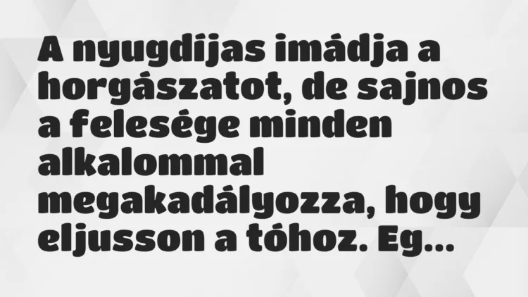 Vicc: A nyugdíjas imádja a horgászatot, de sajnos a felesége minden alkalommal… Vicc: A nyugdíjas imádja a horgászatot, de sajnos a felesége minden alkalommal…