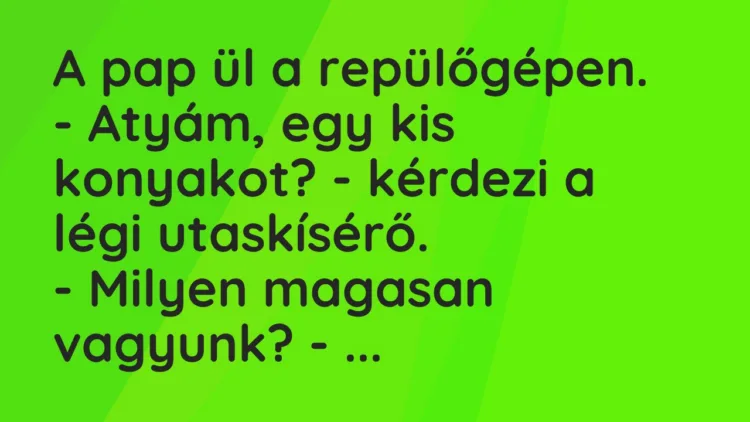 Vicc: A pap ül a repülőgépen.
– Atyám, egy kis konyakot? – kérdezi a… Vicc: A pap ül a repülőgépen.
– Atyám, egy kis konyakot? – kérdezi a…