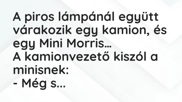 Vicc: A piros lámpánál együtt várakozik egy kamion, és egy Mini Morris… Vicc: A piros lámpánál együtt várakozik egy kamion, és egy Mini Morris…
