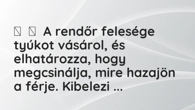 Vicc:
A rendőr felesége tyúkot vásárol, és elhatározza, hogy… Vicc:
A rendőr felesége tyúkot vásárol, és elhatározza, hogy…