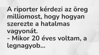 Vicc: A riporter kérdezi az öreg milliomost, hogy hogyan szerezte a hatalmas… Vicc: A riporter kérdezi az öreg milliomost, hogy hogyan szerezte a hatalmas…