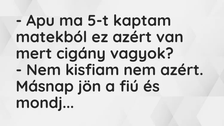 Vicc: Apu ma 5-t kaptam matekból ez azért van mert cigány vagyok? Vicc: Apu ma 5-t kaptam matekból ez azért van mert cigány vagyok?