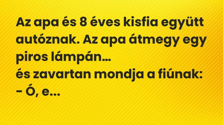 Vicc: Az apa és 8 éves kisfia együtt autóznak. Az apa átmegy egy piros lámpán… Vicc: Az apa és 8 éves kisfia együtt autóznak. Az apa átmegy egy piros lámpán…