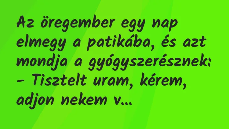 Vicc: Az öregember egy nap elmegy a patikába, és azt mondja a gyógyszerésznek: Vicc: Az öregember egy nap elmegy a patikába, és azt mondja a gyógyszerésznek: