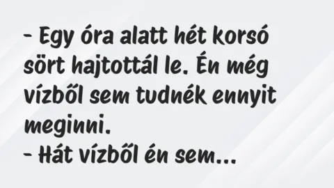 Vicc: – Egy óra alatt hét korsó sört hajtottál le. Én még vízből sem tudnék…