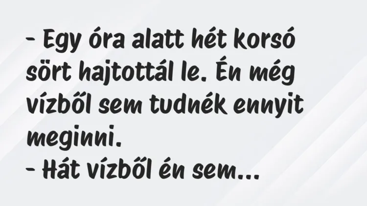 Vicc: – Egy óra alatt hét korsó sört hajtottál le. Én még vízből sem tudnék… Vicc: – Egy óra alatt hét korsó sört hajtottál le. Én még vízből sem tudnék…