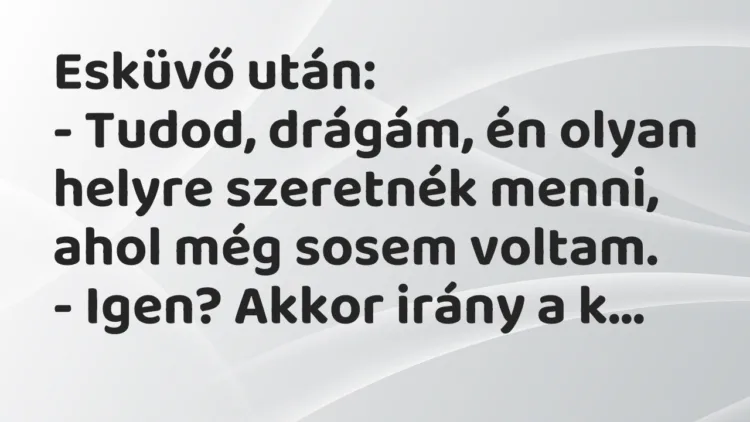 Vicc: Esküvő után:
– Tudod, drágám, én olyan helyre szeretnék menni,… Vicc: Esküvő után:
– Tudod, drágám, én olyan helyre szeretnék menni,…