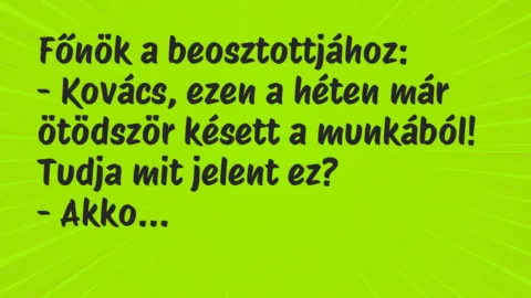 Vicc: Főnök a beosztottjához:
– Kovács, ezen a héten már ötödször… Vicc: Főnök a beosztottjához:
– Kovács, ezen a héten már ötödször…