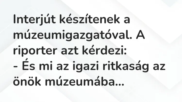Vicc: Interjút készítenek a múzeumigazgatóval. A riporter azt kérdezi… Vicc: Interjút készítenek a múzeumigazgatóval. A riporter azt kérdezi…