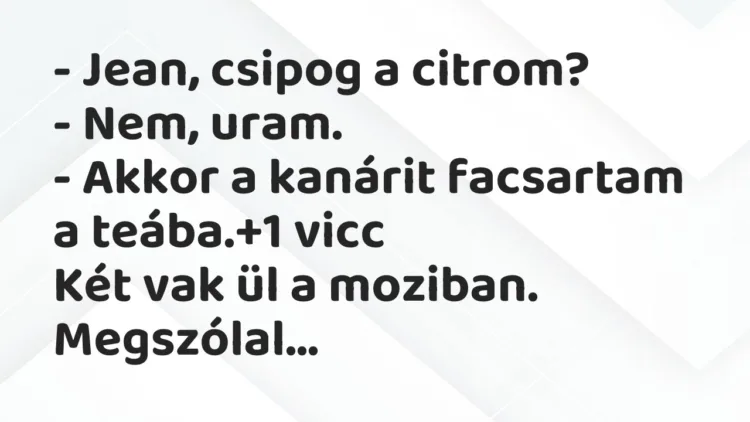 Vicc: – Jean, csipog a citrom?
– Nem, uram.
– Akkor a kanárit… Vicc: – Jean, csipog a citrom?
– Nem, uram.
– Akkor a kanárit…