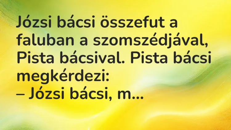 Vicc: Józsi bácsi összefut a faluban a szomszédjával, Pista bácsival… Vicc: Józsi bácsi összefut a faluban a szomszédjával, Pista bácsival…