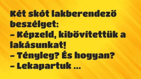 Vicc: Két skót lakberendező beszélget:

– Képzeld, kibővítettük a…
