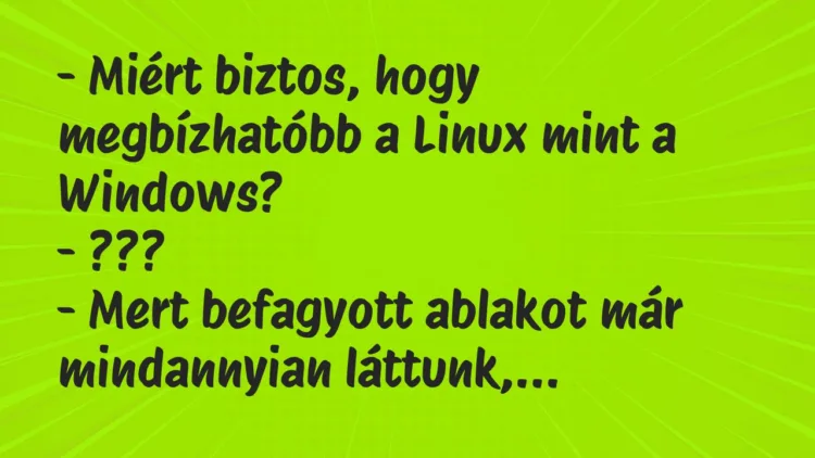Vicc: – Miért biztos, hogy megbízhatóbb a Linux mint a Windows?
-… Vicc: – Miért biztos, hogy megbízhatóbb a Linux mint a Windows?
-…