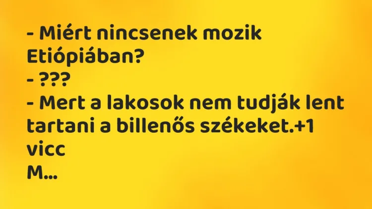 Vicc: – Miért nincsenek mozik Etiópiában?
– ???
– Mert a lakosok… Vicc: – Miért nincsenek mozik Etiópiában?
– ???
– Mert a lakosok…