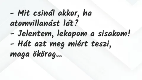 Vicc: – Mit csinál akkor, ha atomvillanást lát?
– Jelentem, lekapom a… Vicc: – Mit csinál akkor, ha atomvillanást lát?
– Jelentem, lekapom a…