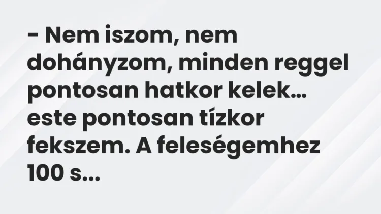 Vicc: Nem iszom, nem dohányzom, minden reggel pontosan hatkor kelek… Vicc: Nem iszom, nem dohányzom, minden reggel pontosan hatkor kelek…