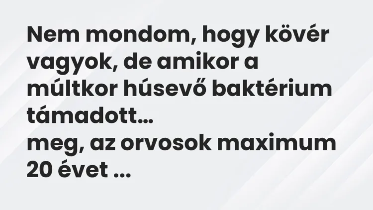 Vicc: Nem mondom, hogy kövér vagyok, de amikor a múltkor húsevő baktérium… Vicc: Nem mondom, hogy kövér vagyok, de amikor a múltkor húsevő baktérium…