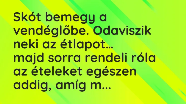 Vicc: Skót bemegy a vendéglőbe. Odaviszik neki az étlapot, majd sorra rendeli… Vicc: Skót bemegy a vendéglőbe. Odaviszik neki az étlapot, majd sorra rendeli…