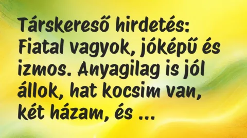 Vicc: Társkereső hirdetés:

Fiatal vagyok, jóképű és izmos. Anyagilag is…