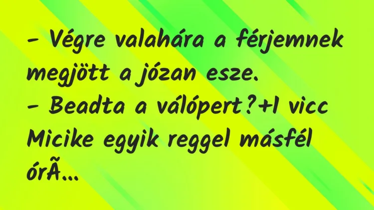 Vicc: – Végre valahára a férjemnek megjött a józan esze.
– Beadta a… Vicc: – Végre valahára a férjemnek megjött a józan esze.
– Beadta a…