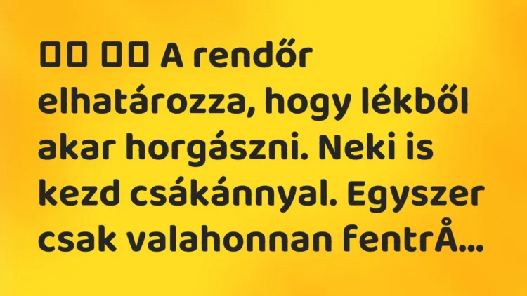 Viccek:
A rendőr elhatározza, hogy lékből akar horgászni…. Viccek:
A rendőr elhatározza, hogy lékből akar horgászni….