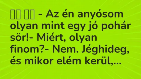 Viccek: 
		  
		  – Az én anyósom olyan mint egy jó pohár sör!-…