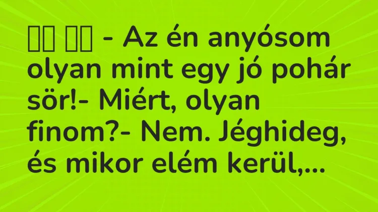 Viccek:
– Az én anyósom olyan mint egy jó pohár sör!-… Viccek:
– Az én anyósom olyan mint egy jó pohár sör!-…