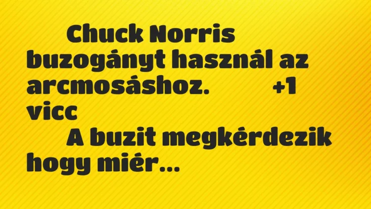 Viccek:
Chuck Norris buzogányt használ az arcmosáshoz. Viccek:
Chuck Norris buzogányt használ az arcmosáshoz.