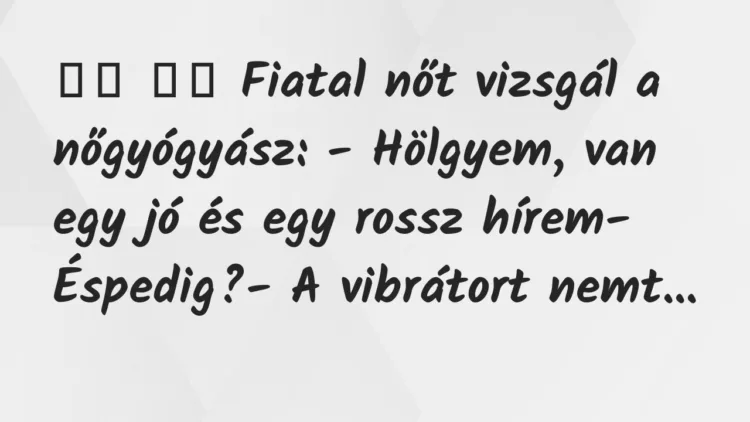Viccek:
Fiatal nőt vizsgál a nőgyógyász: – Hölgyem,… Viccek:
Fiatal nőt vizsgál a nőgyógyász: – Hölgyem,…