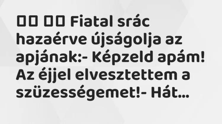 Viccek:
Fiatal srác hazaérve újságolja az apjának:-… Viccek:
Fiatal srác hazaérve újságolja az apjának:-…