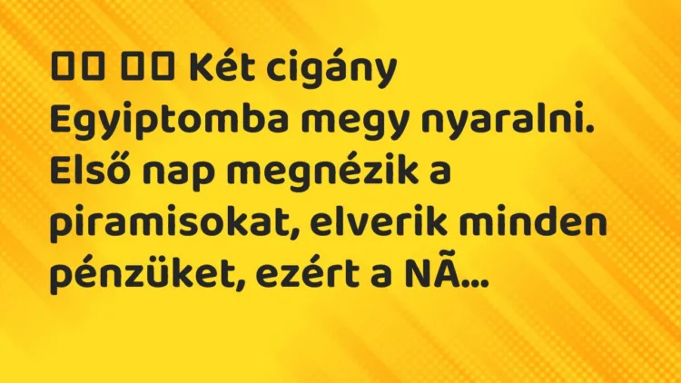 Viccek:
Két cigány Egyiptomba megy nyaralni. Első nap… Viccek:
Két cigány Egyiptomba megy nyaralni. Első nap…