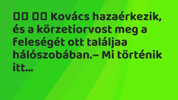 Viccek:
Kovács hazaérkezik, és a körzetiorvost meg a … Viccek:
Kovács hazaérkezik, és a körzetiorvost meg a …