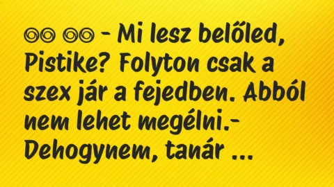 Viccek: 
		  
		  – Mi lesz belőled, Pistike? Folyton csak a szex…
