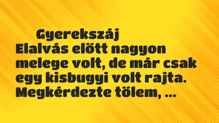 Vicces történet:
Gyerekszáj
Elalvás előtt nagyon melege volt, de már… Vicces történet:
Gyerekszáj
Elalvás előtt nagyon melege volt, de már…