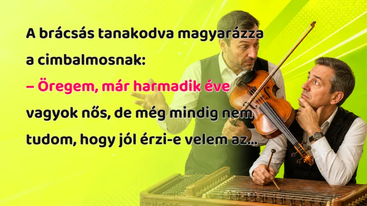 Vicc: A brácsás tanakodva magyarázza a cimbalmosnak... A brácsás tanakodva magyarázza a cimbalmosnak: – Öregem, már harmadik éve vagyok nős, de még mindig nem tudom, hogy jól érzi-e velem az...