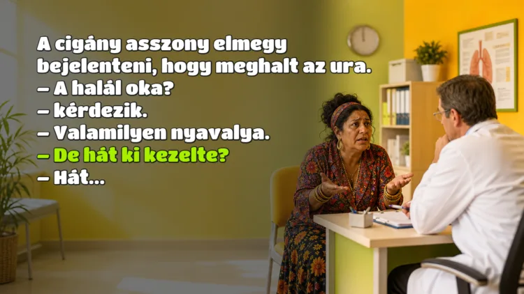 Vicc: A cigány asszony elmegy bejelenteni, hogy meghalt az ura... A cigány asszony elmegy bejelenteni, hogy meghalt az ura. – A halál oka? – kérdezik. – Valamilyen nyavalya. – De hát ki kezelte? – Hát...