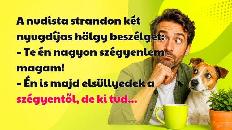 Vicc: A nudista strandon két nyugdíjas hölgy beszélget... A nudista strandon két nyugdíjas hölgy beszélget: – Te én nagyon szégyenlem magam! – Én is majd elsüllyedek a szégyentől, de ki tud...
