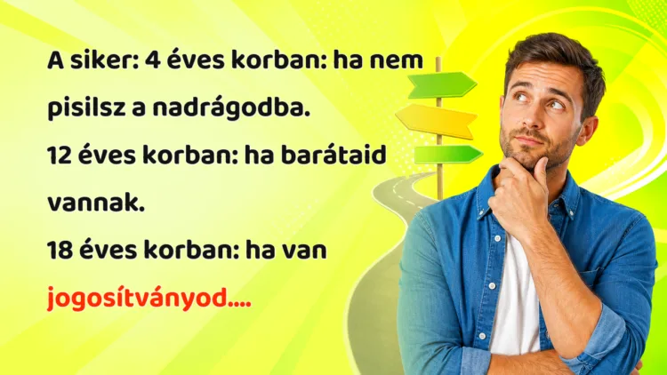 Vicc: A siker... A siker: 4 éves korban: ha nem pisilsz a nadrágodba. 12 éves korban: ha barátaid vannak. 18 éves korban: ha van jogosítványod....