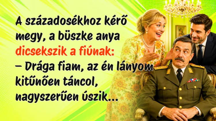 Vicc: A századosékhoz kérő megy, a büszke anya dicsekszik a fiúnak... A századosékhoz kérő megy, a büszke anya dicsekszik a fiúnak: – Drága fiam, az én lányom kitűnően táncol, nagyszerűen úszik...