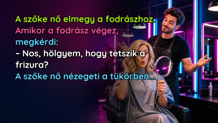 Vicc: A szőke nő elmegy a fodrászhoz. Amikor a fodrász végez, megkérdi... A szőke nő elmegy a fodrászhoz. Amikor a fodrász végez, megkérdi: – Nos, hölgyem, hogy tetszik a frizura? A szőke nő nézegeti a tükörben...