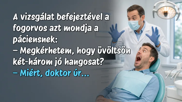 Vicc: A vizsgálat befejeztével a fogorvos azt mondja a páciensnek... A vizsgálat befejeztével a fogorvos azt mondja a páciensnek: – Megkérhetem, hogy üvöltsön két-három jó hangosat? – Miért, doktor úr...