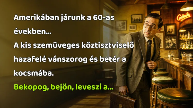 Vicc: Amerikában járunk a 60-as években... Amerikában járunk a 60-as években... A kis szemüveges köztisztviselő hazafelé vánszorog és betér a kocsmába. Bekopog, bejön, leveszi a...